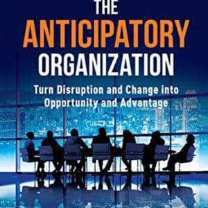 The Anticipatory Organization: Turn Disruption and Change into Opportunity and Advantage