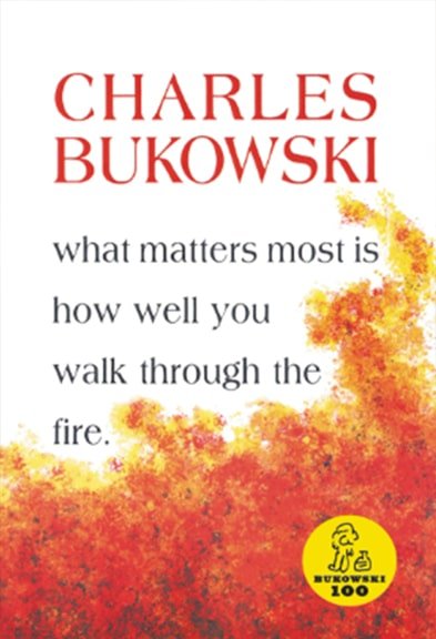 CHARLES BUKOWSKI - what matters most is how well you walk through the fire